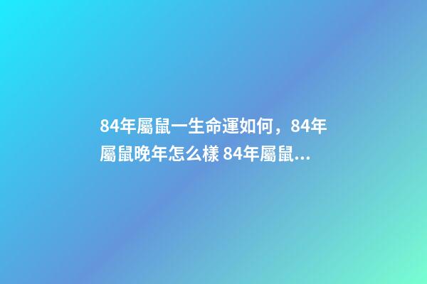 84年屬鼠一生命運如何，84年屬鼠晚年怎么樣 84年屬鼠晚年怎么樣，1984年屬鼠人最難熬年齡